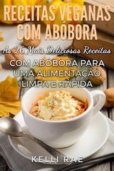 RECEITAS VEGANAS COM ABBORA: AS 26 MAIS DELICIOSAS RECEITAS COM ABBORA PARA UMA ALIMENTAO LIMPA E RPIDA