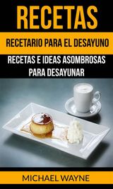 RECETAS: RECETARIO PARA EL DESAYUNO: RECETAS E IDEAS ASOMBROSAS PARA DESAYUNAR