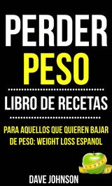 PERDER PESO: LIBRO DE RECETAS (PARA AQUELLOS QUE QUIEREN BAJAR DE PESO: WEIGHT LOSS ESPANOL)