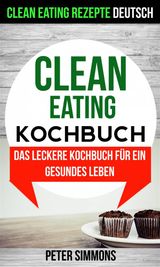 CLEAN EATING KOCHBUCH: DAS LECKERE KOCHBUCH FR EIN GESUNDES LEBEN (CLEAN EATING REZEPTE DEUTSCH)