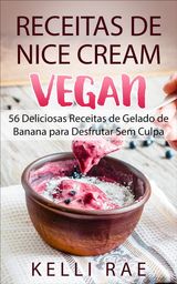 RECEITAS DE NICE CREAM VEGAN - 56 DELICIOSAS RECEITAS DE GELADO DE BANANA PARA DESFRUTAR SEM CULPA