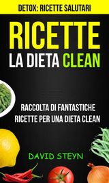 RICETTE: LA DIETA CLEAN: RACCOLTA DI FANTASTICHE RICETTE PER UNA DIETA CLEAN (DETOX: RICETTE SALUTARI)