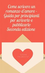 COME SCRIVERE UN ROMANZO D&APOS;AMORE - GUIDA PER PRINCIPIANTI PER SCRIVERLO E PUBBLICARLO