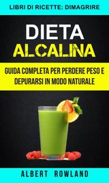 DIETA ALCALINA: GUIDA COMPLETA PER PERDERE PESO E DEPURARSI IN MODO NATURALE (LIBRI DI RICETTE: DIMAGRIRE)