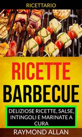 RICETTE: BARBECUE: DELIZIOSE RICETTE, SALSE, INTINGOLI E MARINATE A CURA (RICETTARIO)