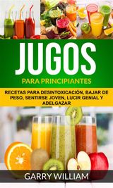 JUGOS PARA PRINCIPIANTES: RECETAS PARA DESINTOXICACIN, BAJAR DE PESO, SENTIRSE JOVEN, LUCIR GENIAL Y ADELGAZAR