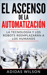 EL ASCENSO DE LA AUTOMATIZACIN: LA TECNOLOGA Y LOS ROBOTS REEMPLAZARN A LOS HUMANOS