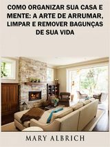 COMO ORGANIZAR SUA CASA E MENTE: A ARTE DE ARRUMAR, LIMPAR E REMOVER BAGUNAS DE SUA VIDA