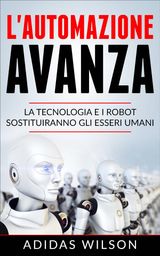 LAUTOMAZIONE AVANZA: LA TECNOLOGIA E I ROBOT SOSTITUIRANNO GLI ESSERI UMANI