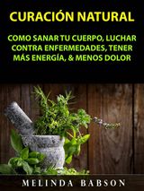 CURACIN NATURAL: COMO SANAR TU CUERPO, LUCHAR CONTRA ENFERMEDADES, TENER MS ENERGA,  &  MENOS DOLOR