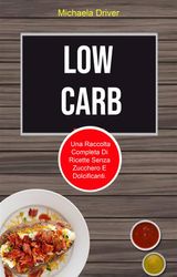 LOW CARB: UNA RACCOLTA COMPLETA DI RICETTE SENZA ZUCCHERO E DOLCIFICANTI.