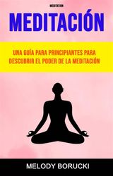 MEDITACIN : UNA GUA PARA PRINCIPIANTES PARA DESCUBRIR EL PODER DE LA MEDITACIN