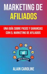 MARKETING DE AFILIADOS: UNA GUA SOBRE PASOS Y GANANCIAS CON EL MARKETING DE AFILIADOS .