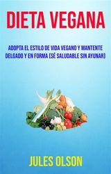 DIETA VEGANA: ADOPTA EL ESTILO DE VIDA VEGANO Y MANTENTE DELGADO Y EN FORMA (S SALUDABLE SIN AYUNAR)