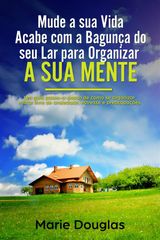 MUDE A SUA VIDA: ACABE COM A BAGUNA DO SEU LAR PARA ORGANIZAR A SUA MENTE