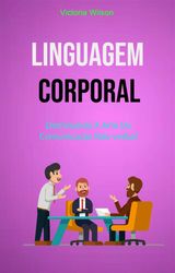 LINGUAGEM CORPORAL: DOMINANDO A ARTE DA COMUNICAO NO-VERBAL