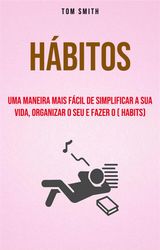 HBITOS: UMA MANEIRA MAIS FCIL DE SIMPLIFICAR A SUA VIDA, ORGANIZAR O SEU E FAZER O ( HABITS)