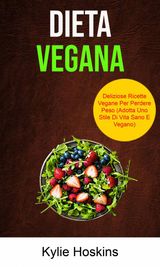 DIETA VEGANA: DELIZIOSE RICETTE VEGANE PER PERDERE PESO (ADOTTA UNO STILE DI VITA SANO E VEGANO)