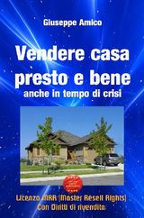 VENDERE CASA PRESTO E BENE - ANCHE IN TEMPO DI CRISI (LICENZA MRR - MASTER RESELL RIGHTS CON DIRITTI DI RIVENDITA)