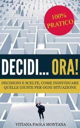 DECIDI... ORA! - DECISIONI E SCELTE, COME INDIVIDUARE QUELLE GIUSTE PER OGNI SITUAZIONE