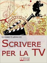 SCRIVERE PER LA TV. COME TRASFORMARE LA TUA IDEA IN UN PROGETTO PER LA TV. (EBOOK ITALIANO - ANTEPRIMA GRATIS)