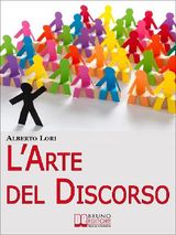 L&APOS;ARTE DEL DISCORSO. DALL&APOS;ANSIA ALL&APOS;IMPROVVISAZIONE, COME GESTIRE EFFICACEMENTE LA COMUNICAZIONE IN PUBBLICO. (EBOOK ITALIANO - ANTEPRIMA GRATIS)