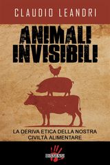 ANIMALI INVISIBILI. LA DERIVA ETICA DELLA NOSTRA CIVILT ALIMENTARE