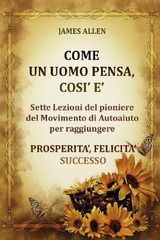 COME UN UOMO PENSA, COS  - SETTE LEZIONI DEL PIONIERE DEL MOVIMENTO DI AUTOAIUTO PER RAGGIUNGERE  PROSPERITA, FELICITA, SUCCESSO