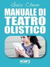 MANUALE DI TEATRO OLISTICO: COME MIGLIORARE AUTOSTIMA, BENESSERE E SOCIALIT CON LA TEATROTERAPIA