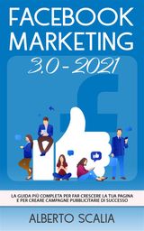 FACEBOOK MARKETING 3.0 2021; LA GUIDA PI COMPLETA PER FAR CRESCERE LA TUA PAGINA E PER CREARE CAMPAGNE PUBBLICITARIE DI SUCCESSO