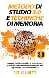 METODO DI STUDIO 3.0 E TECNICHE DI MEMORIA; IMPARA A STUDIARE MEGLIO E IN MENO TEMPO GRAZIE ALLE TECNICHE DI MEMORIZZAZIONE E AI SEGRETI DEGLI STUDENTI DI SUCCESSO