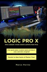 LOGIC PRO X - UNA GUA PASO A PASO PARA PRODUCIR UNA CANCIN ORIGINAL DESDE LA IDEA HASTA EL MASTER FINAL