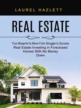 REAL ESTATE: YOUR BLUEPRINT TO MOVE FROM STRUGGLE TO SUCCESS (REAL ESTATE INVESTING IN FORECLOSED HOMES WITH NO MONEY DOWN)
