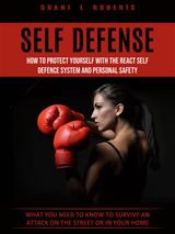 SELF DEFENSE: WHAT YOU NEED TO KNOW TO SURVIVE AN ATTACK ON THE STREET OR IN YOUR HOME (HOW TO PROTECT YOURSELF WITH THE REACT SELF DEFENCE SYSTEM AND PERSONAL SAFETY)