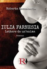 IULIA FARNESIA - LETTERE DA UN&APOS;ANIMA. LA VERA STORIA DI GIULIA FARNESE