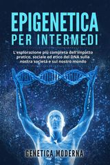 EPIGENETICA PER INTERMEDI. L&APOS;ESPLORAZIONE PI COMPLETA DELL&APOS;IMPATTO PRATICO, SOCIALE ED ETICO DEL DNA SULLA NOSTRA SOCIET E SUL NOSTRO MONDO