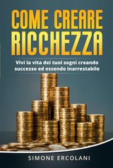 COME CREARE RICCHEZZA. VIVI LA VITA DEI TUOI SOGNI CREANDO SUCCESSO ED ESSENDO INARRESTABILE