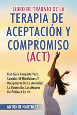 LIBRO DE TRABAJO DE LA TERAPIA DE ACEPTACIN Y COMPROMISO (ACT). UNA GUA COMPLETA PARA CAMBIAR EL MINDFULNESS Y RECUPERARSE DE LA ANSIEDAD, LA DEPRESIN, LOS ATAQUES DE PNICO Y LA IRA