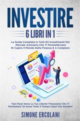 INVESTIRE (6 LIBRI IN 1). LA GUIDA COMPLETA IN TUTTI GLI INVESTIMENTI DEL MERCATO AZIONARIO CHE TI PERMETTERRANO DI CAPIRE IL MONDO DELLA FINANZA E A COMPIERE I TUOI PASSI VERSO LA TUA LIBERT FINANZIARIA