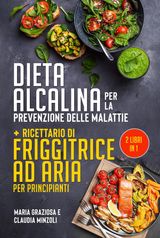 DIETA ALCALINA PER LA PREVENZIONE DELLE MALATTIE + RICETTARIO DI FRIGGITRICE AD ARIA PER PRINCIPIANTI (2 LIBRI IN 1)