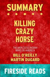 KILLING CRAZY HORSE: THE MERCILESS INDIAN WARS IN AMERICA BY BILL O&APOS;REILLY AND MARTIN DUGARD: SUMMARY BY FIRESIDE READS