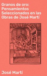 GRANOS DE ORO: PENSAMIENTOS SELECCIONADOS EN LAS OBRAS DE JOS MART