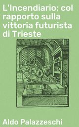 L'INCENDIARIO; COL RAPPORTO SULLA VITTORIA FUTURISTA DI TRIESTE