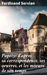 PAPETY: D'APRES SA CORRESPONDENCE, SES OEUVRES, ET LES MOEURS DE SON TEMPS