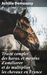 TRAIT COMPLET DES HARAS, ET MOYENS D'AMLIORER ET DE MULTIPLIER LES CHEVAUX EN FRANCE