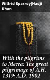 WITH THE PILGRIMS TO MECCA: THE GREAT PILGRIMAGE OF A.H. 1319; A.D. 1902