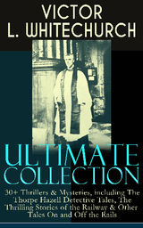 VICTOR L. WHITECHURCH ULTIMATE COLLECTION: 30+ THRILLERS  &  MYSTERIES, INCLUDING THE THORPE HAZELL DETECTIVE TALES, THE THRILLING STORIES OF THE RAILWAY  &  OTHER TALES ON AND OFF THE RAILS