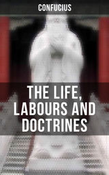 THE LIFE, LABOURS AND DOCTRINES OF CONFUCIUS