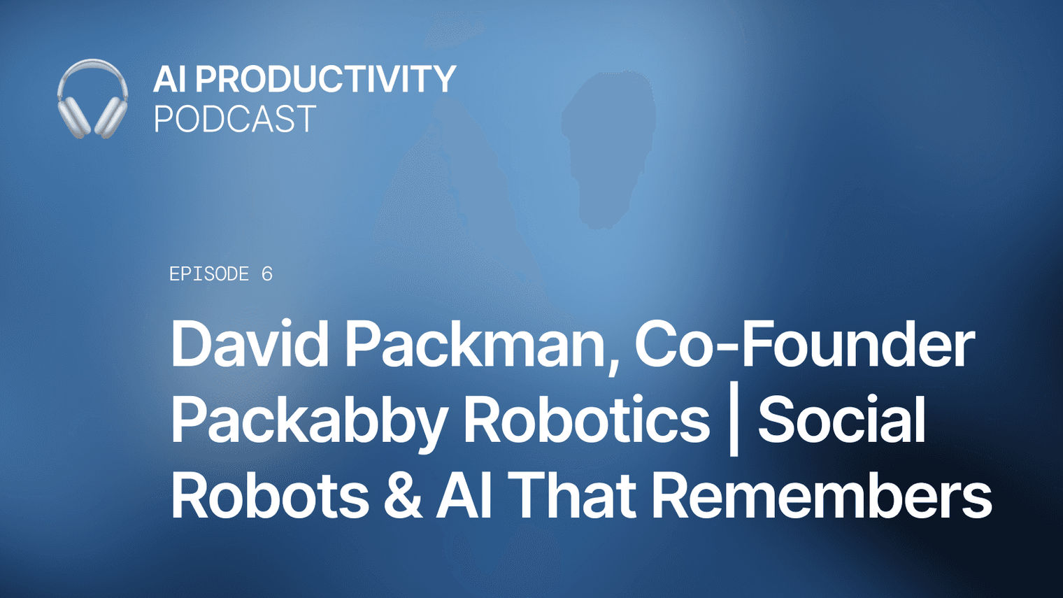 Ep.06 - David Packman, Co-Founder Packabby Robotics | Social Robots & AI That Remembers