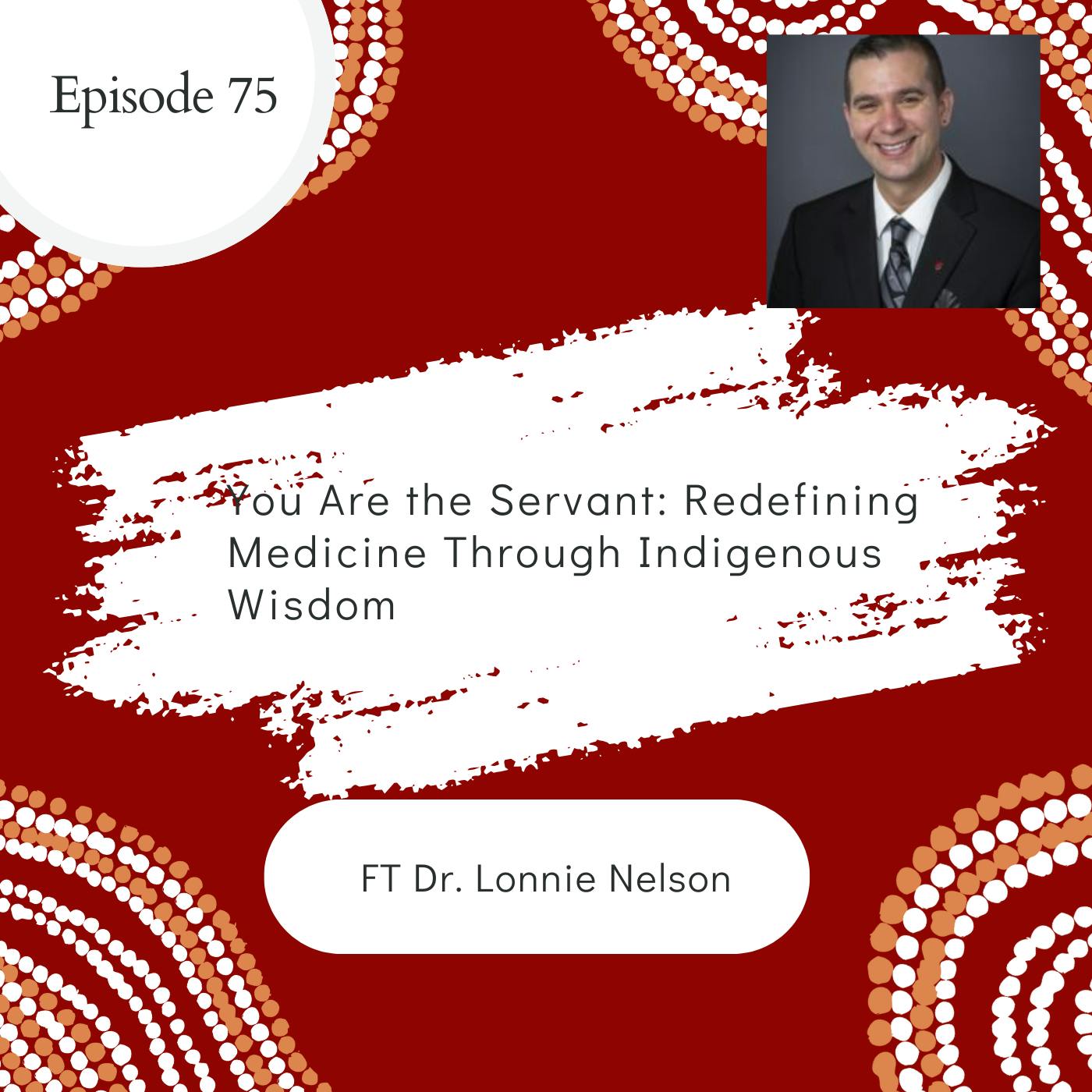 75 I You Are the Servant: Redefining Medicine Through Indigenous Wisdom ft. Dr. Lonnie Nelson